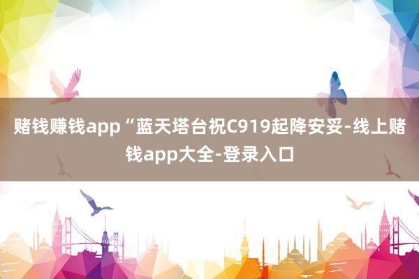 赌钱赚钱app“蓝天塔台祝C919起降安妥-线上赌钱app大全-登录入口
