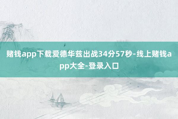 赌钱app下载爱德华兹出战34分57秒-线上赌钱app大全-登录入口