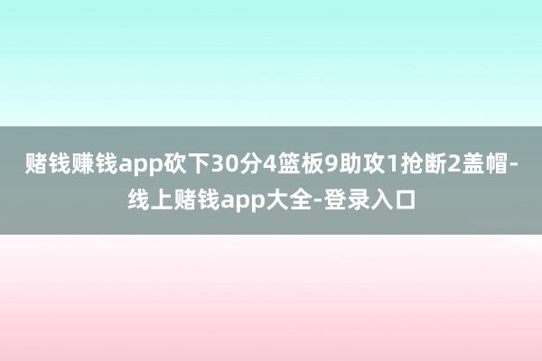 赌钱赚钱app砍下30分4篮板9助攻1抢断2盖帽-线上赌钱app大全-登录入口