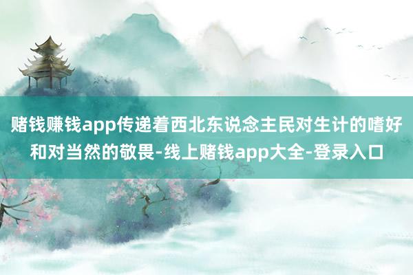 赌钱赚钱app传递着西北东说念主民对生计的嗜好和对当然的敬畏-线上赌钱app大全-登录入口