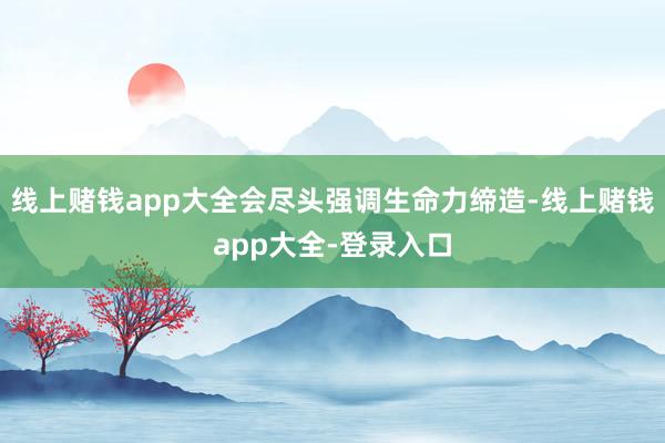线上赌钱app大全会尽头强调生命力缔造-线上赌钱app大全-登录入口