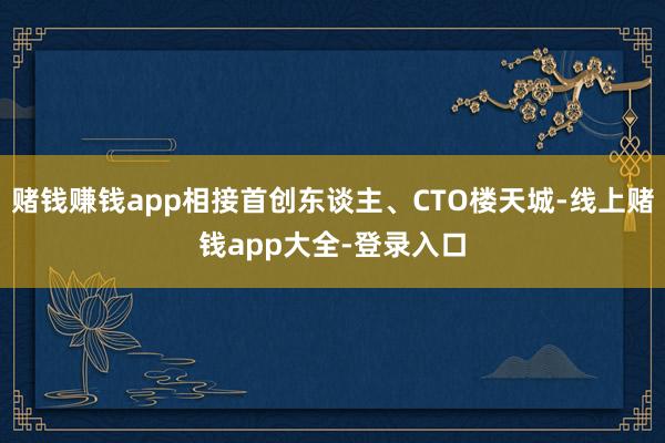 赌钱赚钱app相接首创东谈主、CTO楼天城-线上赌钱app大全-登录入口