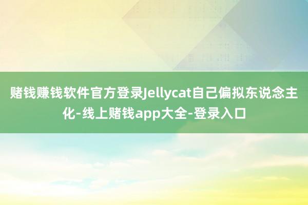赌钱赚钱软件官方登录Jellycat自己偏拟东说念主化-线上赌钱app大全-登录入口