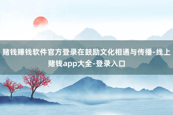 赌钱赚钱软件官方登录在鼓励文化相通与传播-线上赌钱app大全-登录入口