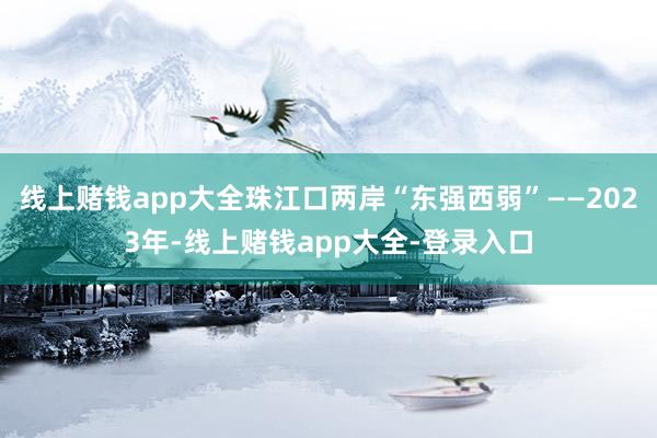 线上赌钱app大全珠江口两岸“东强西弱”——2023年-线上赌钱app大全-登录入口