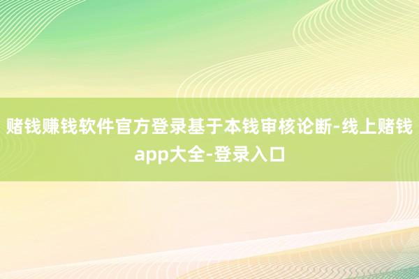 赌钱赚钱软件官方登录　　基于本钱审核论断-线上赌钱app大全-登录入口