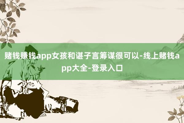 赌钱赚钱app女孩和谌子言筹谋很可以-线上赌钱app大全-登录入口