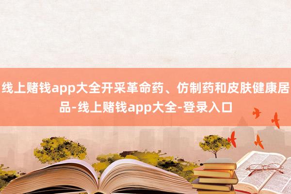 线上赌钱app大全开采革命药、仿制药和皮肤健康居品-线上赌钱app大全-登录入口