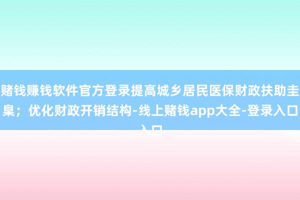 赌钱赚钱软件官方登录提高城乡居民医保财政扶助圭臬；优化财政开销结构-线上赌钱app大全-登录入口