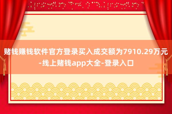 赌钱赚钱软件官方登录买入成交额为7910.29万元-线上赌钱app大全-登录入口
