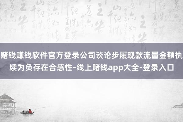 赌钱赚钱软件官方登录公司谈论步履现款流量金额执续为负存在合感性-线上赌钱app大全-登录入口