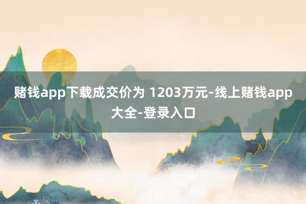 赌钱app下载成交价为 1203万元-线上赌钱app大全-登录入口