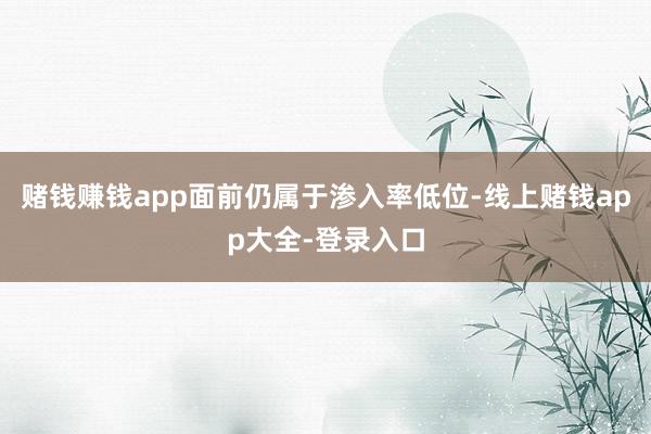 赌钱赚钱app面前仍属于渗入率低位-线上赌钱app大全-登录入口
