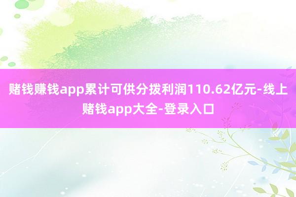 赌钱赚钱app累计可供分拨利润110.62亿元-线上赌钱app大全-登录入口