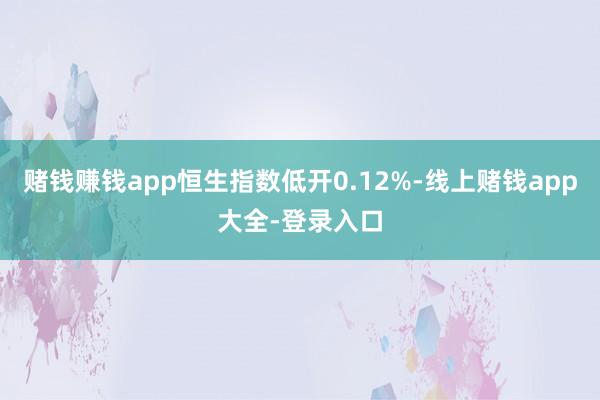 赌钱赚钱app恒生指数低开0.12%-线上赌钱app大全-登录入口