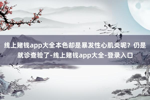 线上赌钱app大全本色却是暴发性心肌炎呢？仍是就诊查验了-线上赌钱app大全-登录入口