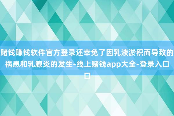 赌钱赚钱软件官方登录还幸免了因乳液淤积而导致的祸患和乳腺炎的发生-线上赌钱app大全-登录入口