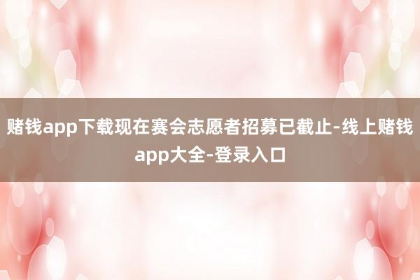 赌钱app下载现在赛会志愿者招募已截止-线上赌钱app大全-登录入口