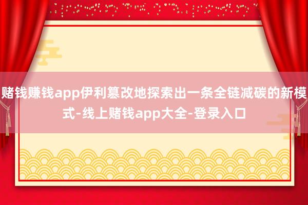 赌钱赚钱app伊利篡改地探索出一条全链减碳的新模式-线上赌钱app大全-登录入口