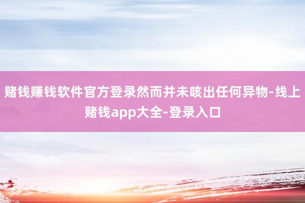 赌钱赚钱软件官方登录然而并未咳出任何异物-线上赌钱app大全-登录入口