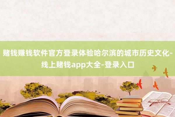 赌钱赚钱软件官方登录体验哈尔滨的城市历史文化-线上赌钱app大全-登录入口