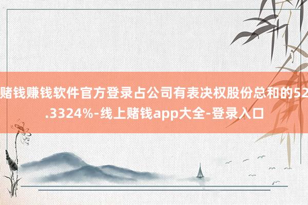 赌钱赚钱软件官方登录占公司有表决权股份总和的52.3324%-线上赌钱app大全-登录入口