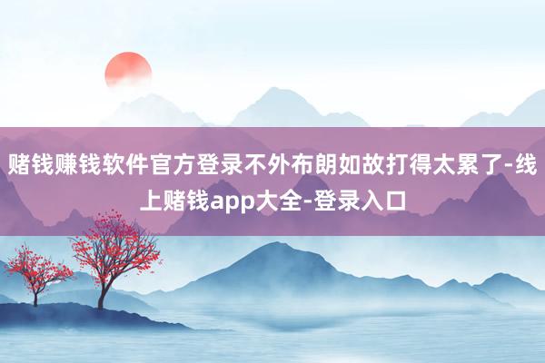 赌钱赚钱软件官方登录不外布朗如故打得太累了-线上赌钱app大全-登录入口