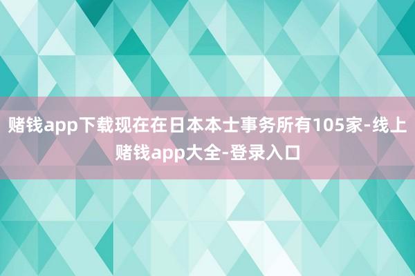 赌钱app下载现在在日本本士事务所有105家-线上赌钱app大全-登录入口