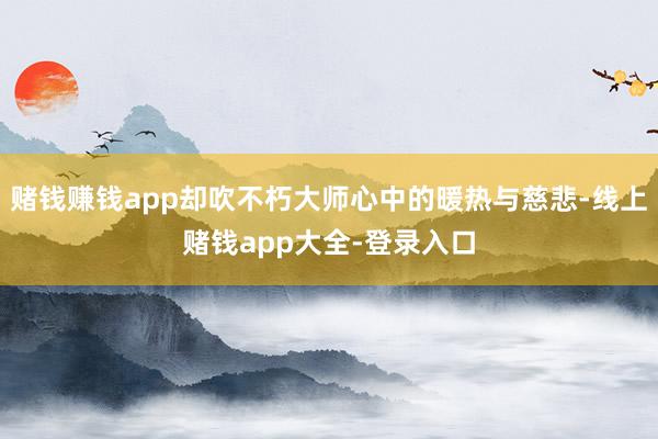 赌钱赚钱app却吹不朽大师心中的暖热与慈悲-线上赌钱app大全-登录入口