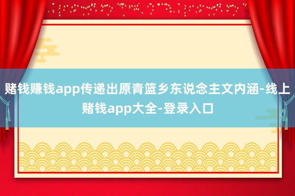 赌钱赚钱app传递出原青篮乡东说念主文内涵-线上赌钱app大全-登录入口