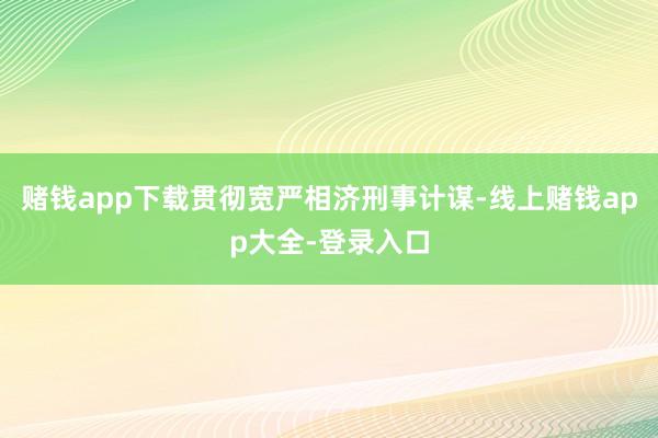 赌钱app下载贯彻宽严相济刑事计谋-线上赌钱app大全-登录入口