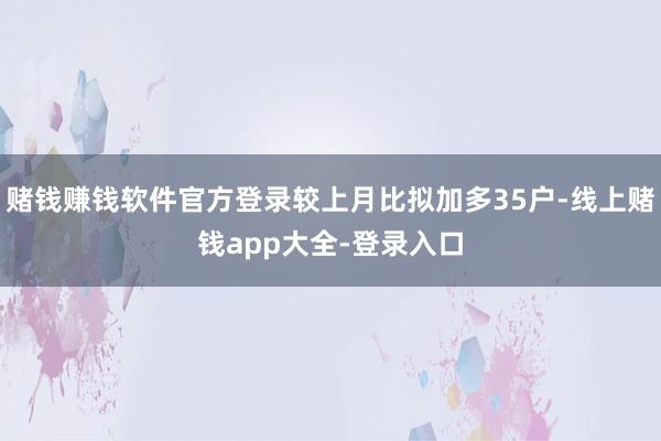 赌钱赚钱软件官方登录较上月比拟加多35户-线上赌钱app大全-登录入口