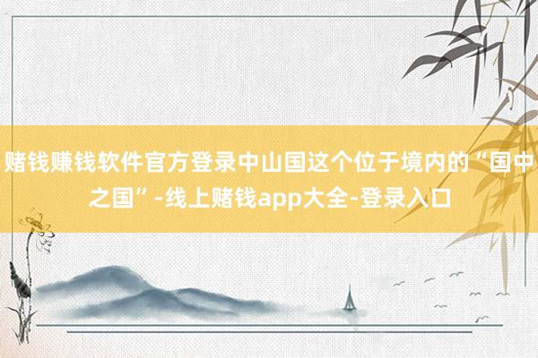 赌钱赚钱软件官方登录中山国这个位于境内的“国中之国”-线上赌钱app大全-登录入口