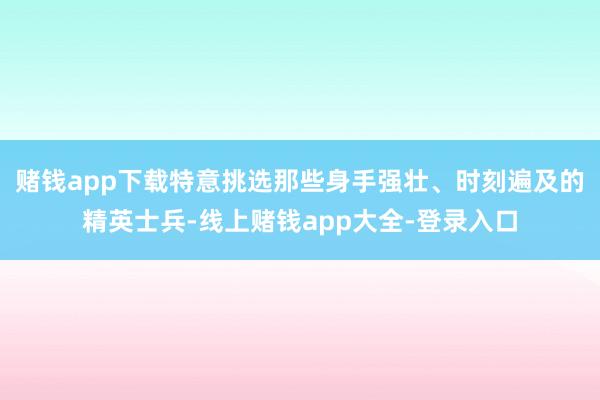 赌钱app下载特意挑选那些身手强壮、时刻遍及的精英士兵-线上赌钱app大全-登录入口