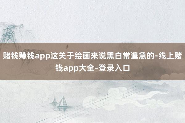 赌钱赚钱app这关于绘画来说黑白常遑急的-线上赌钱app大全-登录入口