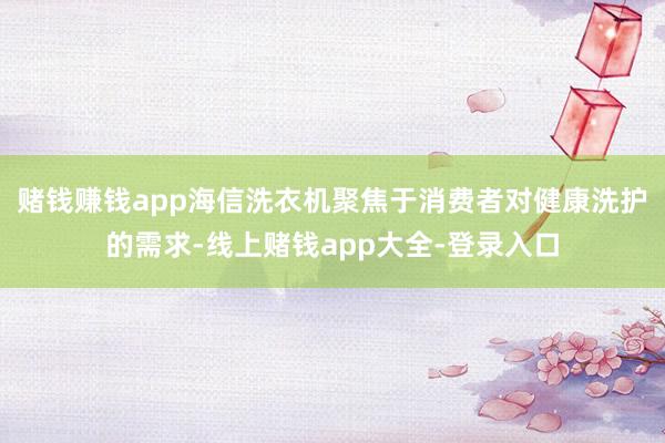 赌钱赚钱app海信洗衣机聚焦于消费者对健康洗护的需求-线上赌钱app大全-登录入口