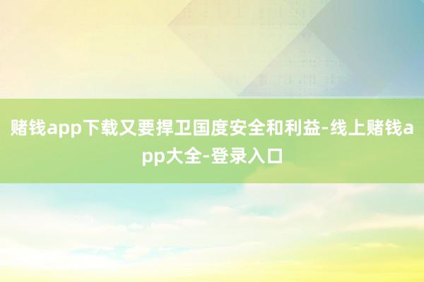 赌钱app下载又要捍卫国度安全和利益-线上赌钱app大全-登录入口