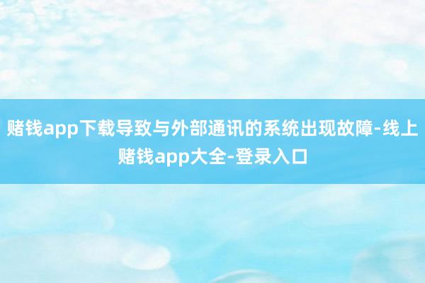 赌钱app下载导致与外部通讯的系统出现故障-线上赌钱app大全-登录入口