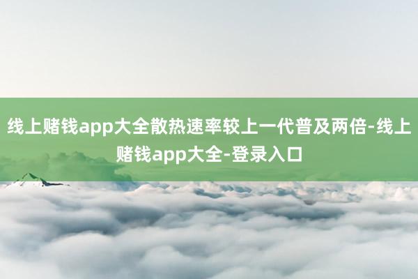 线上赌钱app大全散热速率较上一代普及两倍-线上赌钱app大全-登录入口