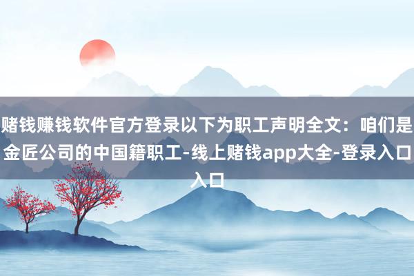 赌钱赚钱软件官方登录以下为职工声明全文：咱们是金匠公司的中国籍职工-线上赌钱app大全-登录入口