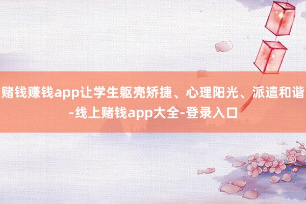 赌钱赚钱app让学生躯壳矫捷、心理阳光、派遣和谐-线上赌钱app大全-登录入口