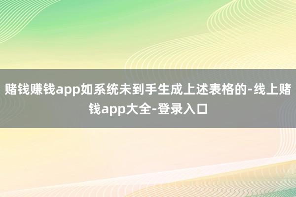 赌钱赚钱app如系统未到手生成上述表格的-线上赌钱app大全-登录入口