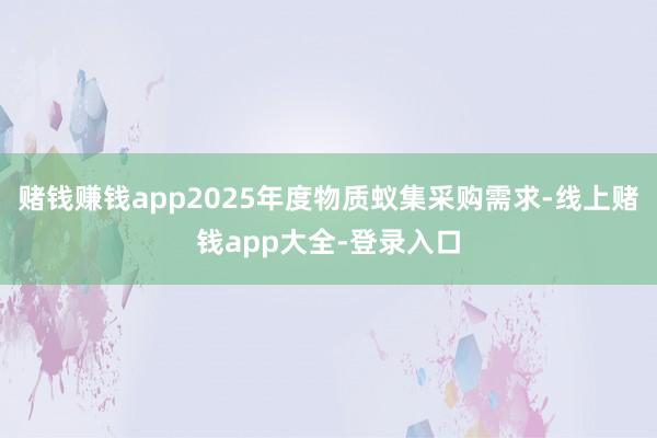 赌钱赚钱app2025年度物质蚁集采购需求-线上赌钱app大全-登录入口