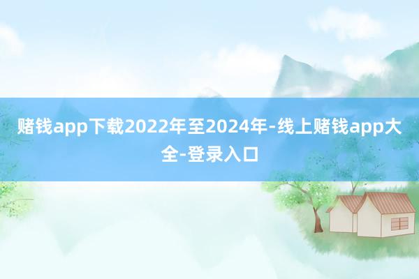 赌钱app下载2022年至2024年-线上赌钱app大全-登录入口