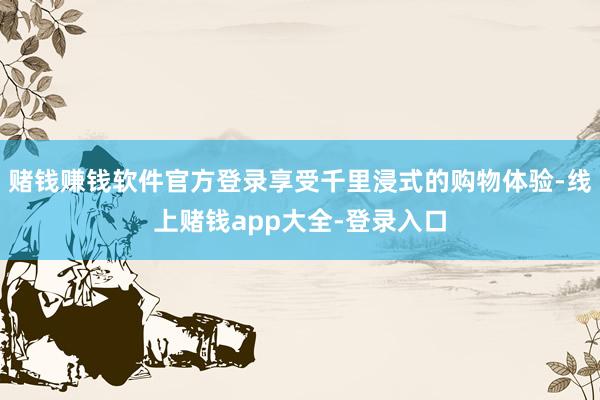 赌钱赚钱软件官方登录享受千里浸式的购物体验-线上赌钱app大全-登录入口