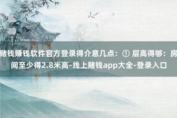赌钱赚钱软件官方登录得介意几点：① 层高得够：房间至少得2.8米高-线上赌钱app大全-登录入口