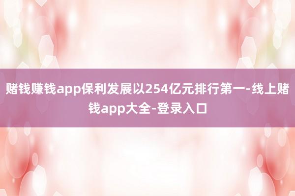 赌钱赚钱app保利发展以254亿元排行第一-线上赌钱app大全-登录入口