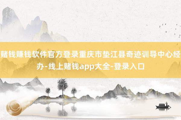 赌钱赚钱软件官方登录重庆市垫江县奇迹训导中心经办-线上赌钱app大全-登录入口
