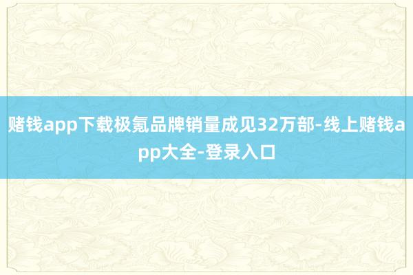 赌钱app下载极氪品牌销量成见32万部-线上赌钱app大全-登录入口