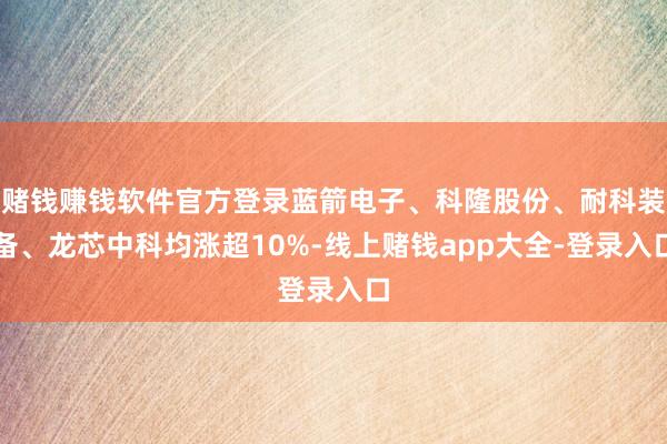 赌钱赚钱软件官方登录蓝箭电子、科隆股份、耐科装备、龙芯中科均涨超10%-线上赌钱app大全-登录入口